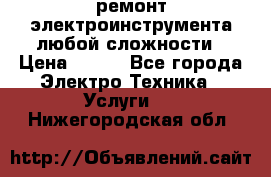 ремонт электроинструмента любой сложности › Цена ­ 100 - Все города Электро-Техника » Услуги   . Нижегородская обл.